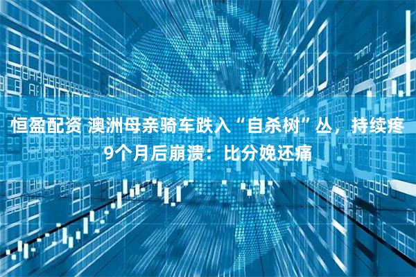 恒盈配资 澳洲母亲骑车跌入“自杀树”丛，持续疼9个月后崩溃：比分娩还痛