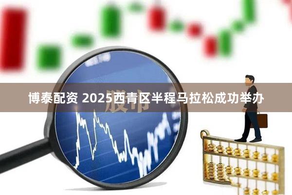 博泰配资 2025西青区半程马拉松成功举办