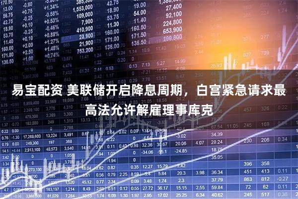 易宝配资 美联储开启降息周期，白宫紧急请求最高法允许解雇理事库克