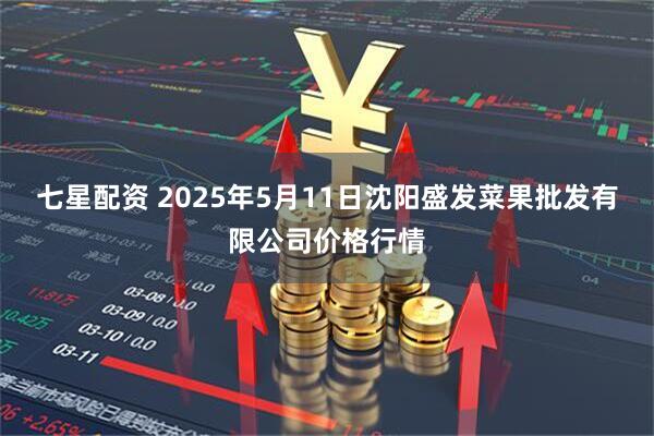七星配资 2025年5月11日沈阳盛发菜果批发有限公司价格行情