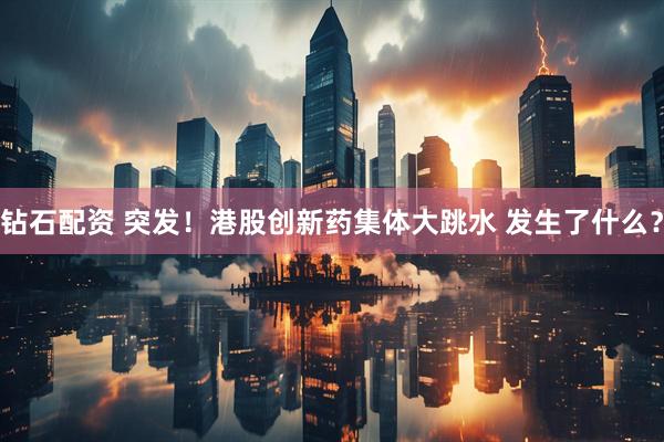 钻石配资 突发！港股创新药集体大跳水 发生了什么？