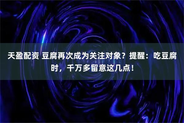 天盈配资 豆腐再次成为关注对象？提醒：吃豆腐时，千万多留意这几点！