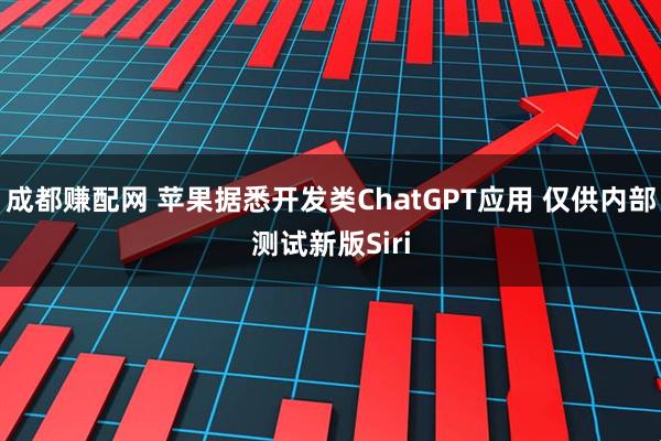成都赚配网 苹果据悉开发类ChatGPT应用 仅供内部测试新版Siri