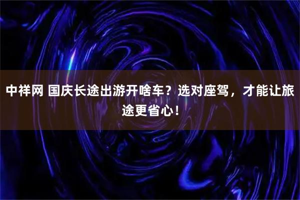 中祥网 国庆长途出游开啥车？选对座驾，才能让旅途更省心！