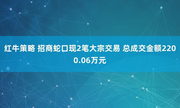 红牛策略 招商蛇口现2笔大宗交易 总成交金额2200.06万元
