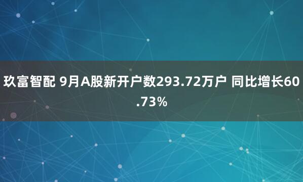 玖富智配 9月A股新开户数293.72万户 同比增长60.73%