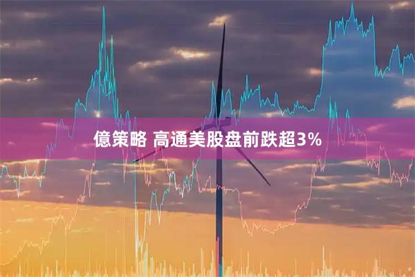 億策略 高通美股盘前跌超3%