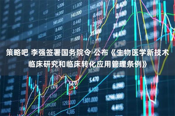 策略吧 李强签署国务院令 公布《生物医学新技术临床研究和临床转化应用管理条例》