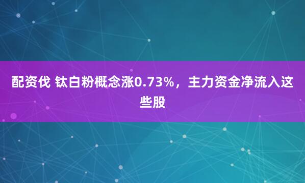配资伐 钛白粉概念涨0.73%，主力资金净流入这些股