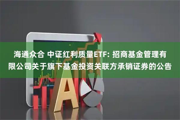海通众合 中证红利质量ETF: 招商基金管理有限公司关于旗下基金投资关联方承销证券的公告