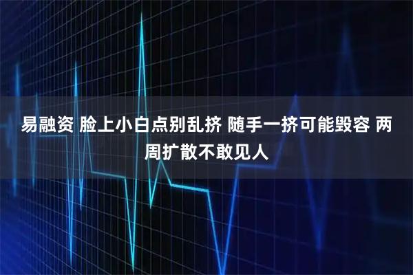 易融资 脸上小白点别乱挤 随手一挤可能毁容 两周扩散不敢见人