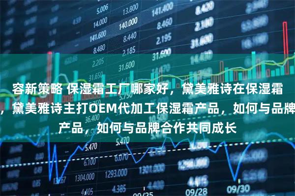 容新策略 保湿霜工厂哪家好，黛美雅诗在保湿霜工厂排名如何，黛美雅诗主打OEM代加工保湿霜产品，如何与品牌合作共同成长