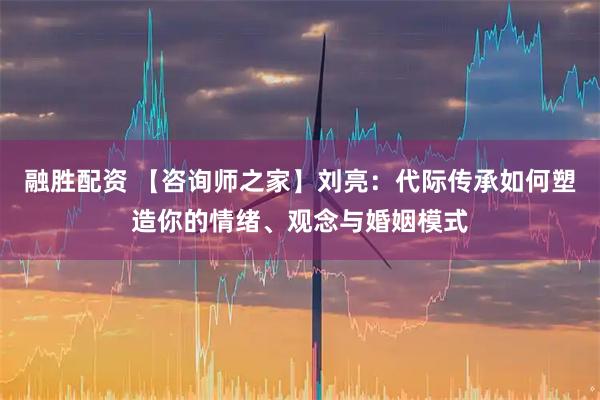 融胜配资 【咨询师之家】刘亮：代际传承如何塑造你的情绪、观念与婚姻模式