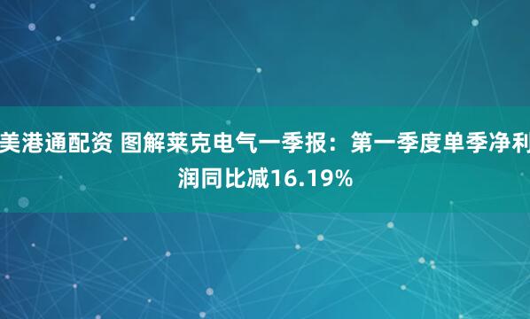 美港通配资 图解莱克电气一季报：第一季度单季净利润同比减16.19%