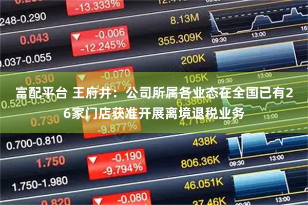 富配平台 王府井：公司所属各业态在全国已有26家门店获准开展离境退税业务