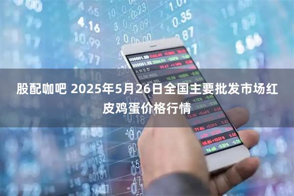 股配咖吧 2025年5月26日全国主要批发市场红皮鸡蛋价格行情