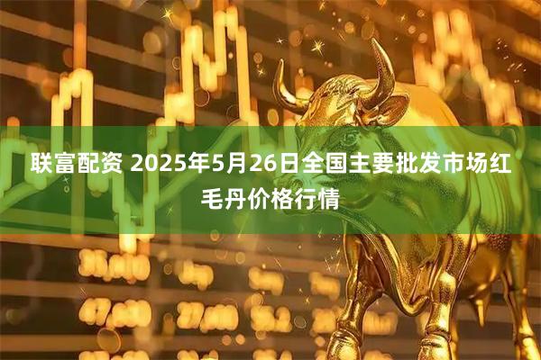 联富配资 2025年5月26日全国主要批发市场红毛丹价格行情