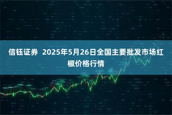 信钰证券  2025年5月26日全国主要批发市场红椒价格行情