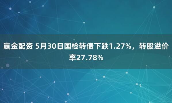 赢金配资 5月30日国检转债下跌1.27%，转股溢价率27.78%