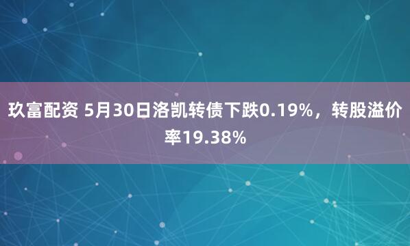 玖富配资 5月30日洛凯转债下跌0.19%，转股溢价率19.38%