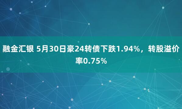 融金汇银 5月30日豪24转债下跌1.94%，转股溢价率0.75%