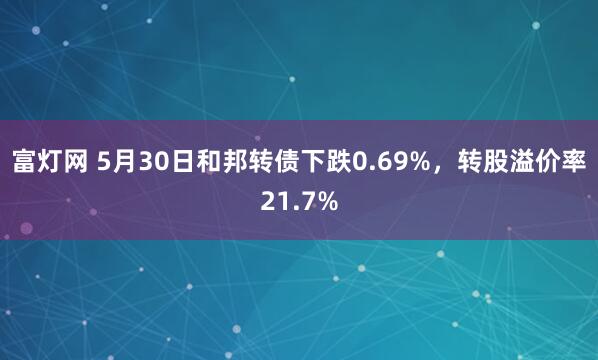 富灯网 5月30日和邦转债下跌0.69%，转股溢价率21.7%