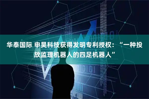 华泰国际 申昊科技获得发明专利授权：“一种投放监理机器人的四足机器人”