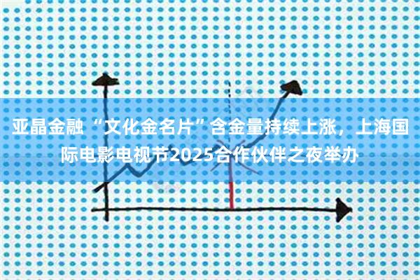 亚晶金融 “文化金名片”含金量持续上涨,上海国际电影电视节2025合作伙伴之夜举办