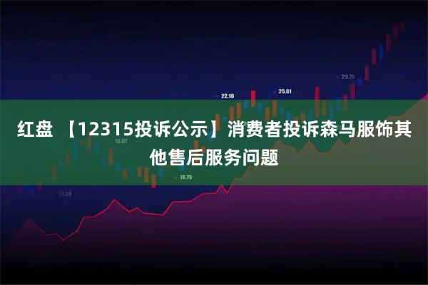 红盘 【12315投诉公示】消费者投诉森马服饰其他售后服务问题