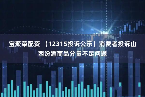宝聚荣配资 【12315投诉公示】消费者投诉山西汾酒商品分量不足问题