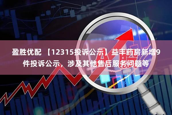 盈胜优配 【12315投诉公示】益丰药房新增9件投诉公示，涉及其他售后服务问题等