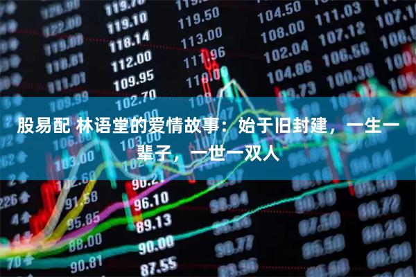 股易配 林语堂的爱情故事：始于旧封建，一生一辈子，一世一双人