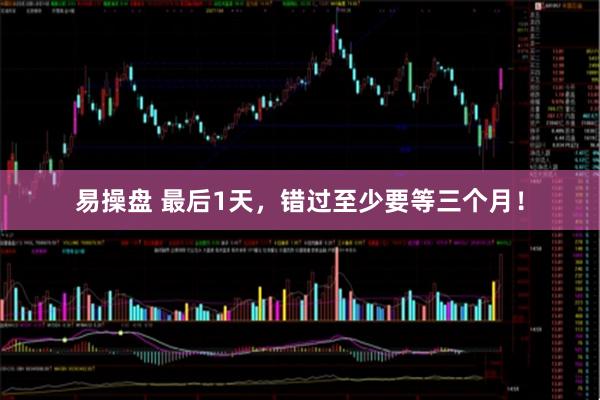 易操盘 最后1天，错过至少要等三个月！