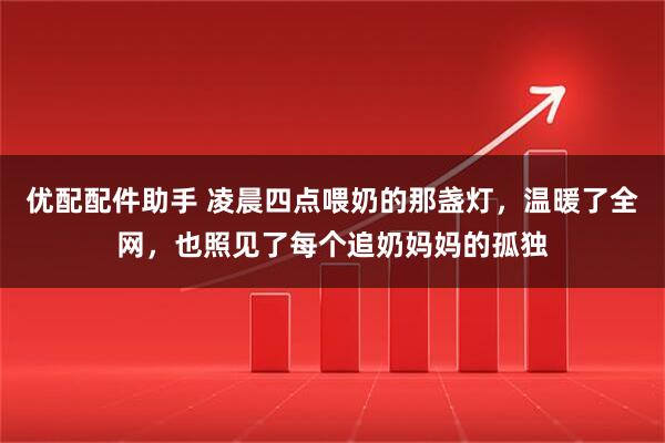 优配配件助手 凌晨四点喂奶的那盏灯，温暖了全网，也照见了每个追奶妈妈的孤独