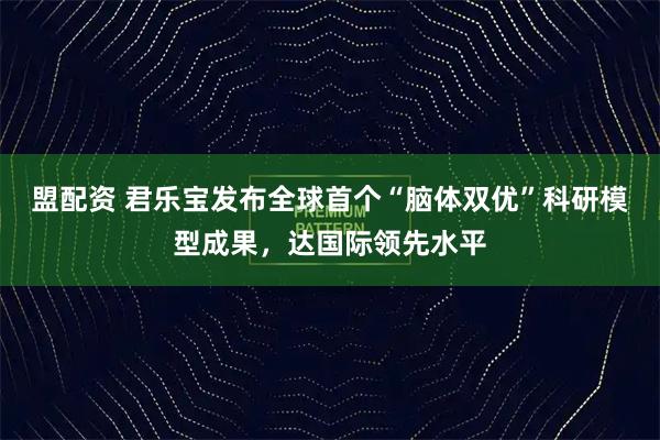 盟配资 君乐宝发布全球首个“脑体双优”科研模型成果，达国际领先水平