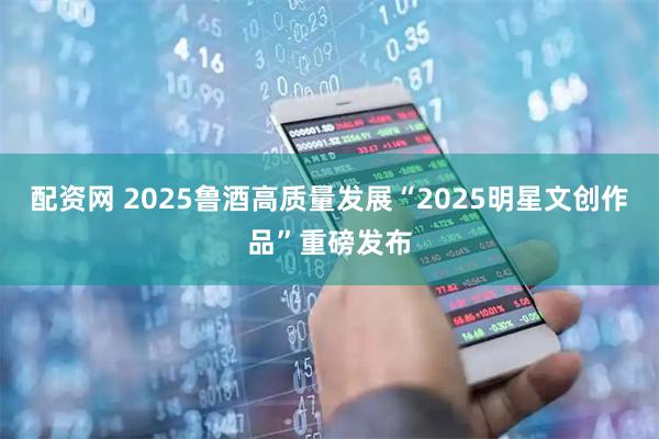 配资网 2025鲁酒高质量发展“2025明星文创作品”重磅发布