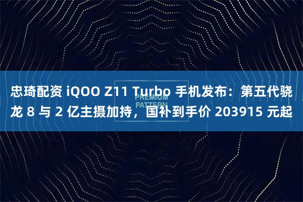 忠琦配资 iQOO Z11 Turbo 手机发布：第五代骁龙 8 与 2 亿主摄加持，国补到手价 203915 元起