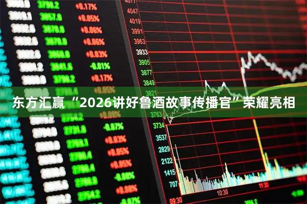 东方汇赢 “2026讲好鲁酒故事传播官”荣耀亮相