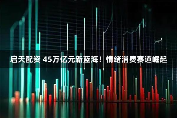 启天配资 45万亿元新蓝海！情绪消费赛道崛起