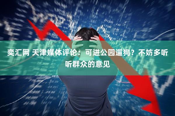 奕汇网 天津媒体评论：可进公园遛狗？不妨多听听群众的意见