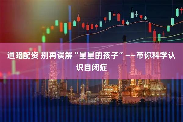 通昭配资 别再误解“星星的孩子”——带你科学认识自闭症