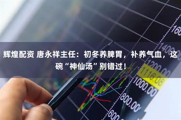 辉煌配资 唐永祥主任：初冬养脾胃，补养气血，这碗“神仙汤”别错过！