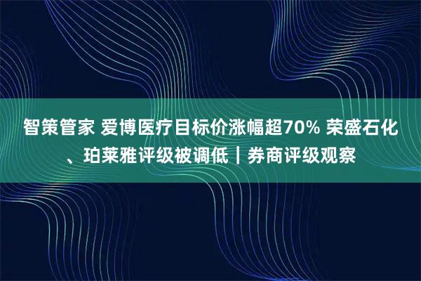 智策管家 爱博医疗目标价涨幅超70% 荣盛石化、珀莱雅评级被调低｜券商评级观察