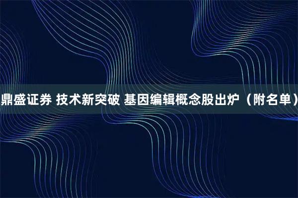 鼎盛证券 技术新突破 基因编辑概念股出炉（附名单）