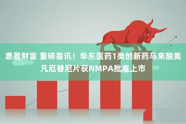 惠盈财富 重磅喜讯！华东医药1类创新药马来酸美凡厄替尼片获NMPA批准上市