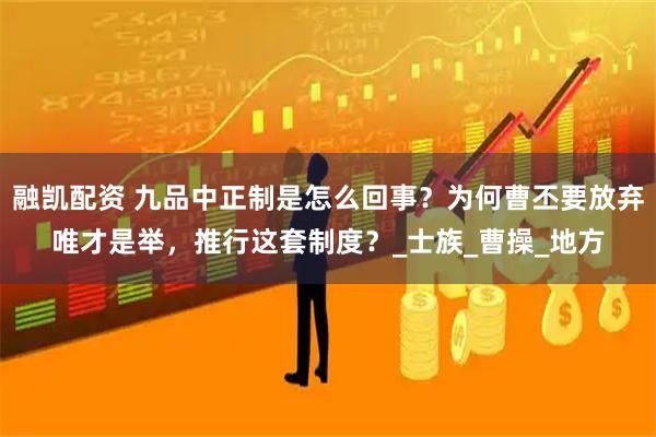 融凯配资 九品中正制是怎么回事？为何曹丕要放弃唯才是举，推行这套制度？_士族_曹操_地方