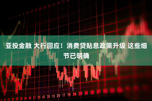 亚投金融 大行回应！消费贷贴息政策升级 这些细节已明确
