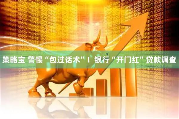 策略宝 警惕“包过话术”！银行“开门红”贷款调查